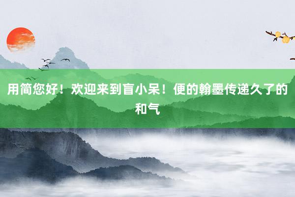 用简您好！欢迎来到盲小呆！便的翰墨传递久了的和气