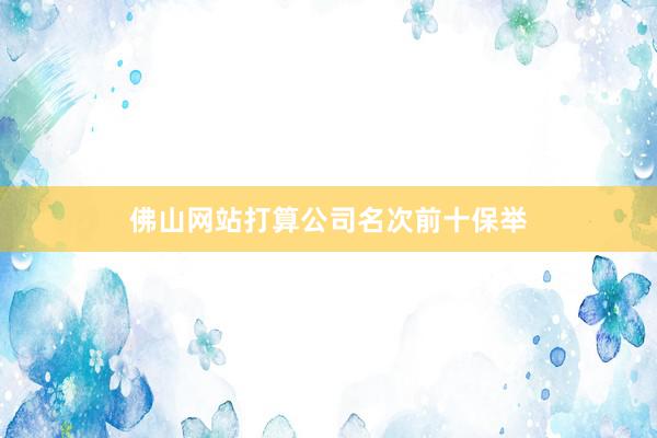 佛山网站打算公司名次前十保举