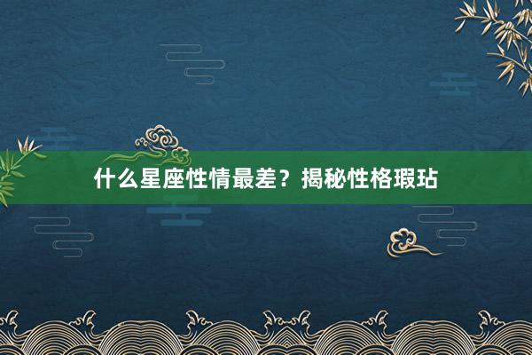 什么星座性情最差？揭秘性格瑕玷