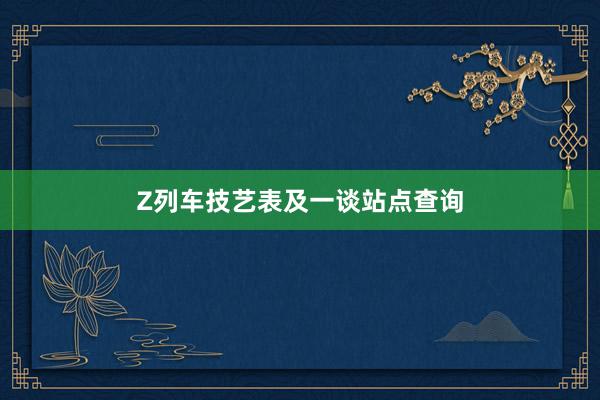 Z列车技艺表及一谈站点查询